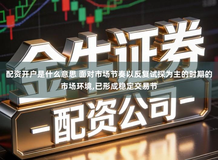 配资开户是什么意思 面对市场节奏以反复试探为主的时期的市场环境,已形成稳定交易节