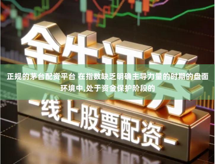 正规的茅台配资平台 在指数缺乏明确主导力量的时期的盘面环境中,处于资金保护阶段的