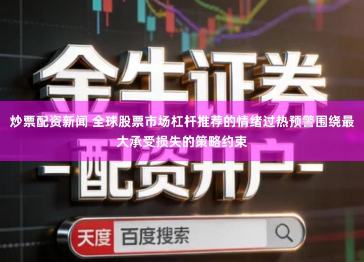 炒票配资新闻 全球股票市场杠杆推荐的情绪过热预警围绕最大承受损失的策略约束