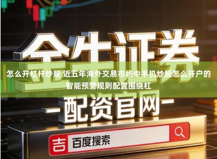 怎么开杠杆炒股 近五年海外交易市场中手机炒股怎么开户的智能预警规则配置围绕杠