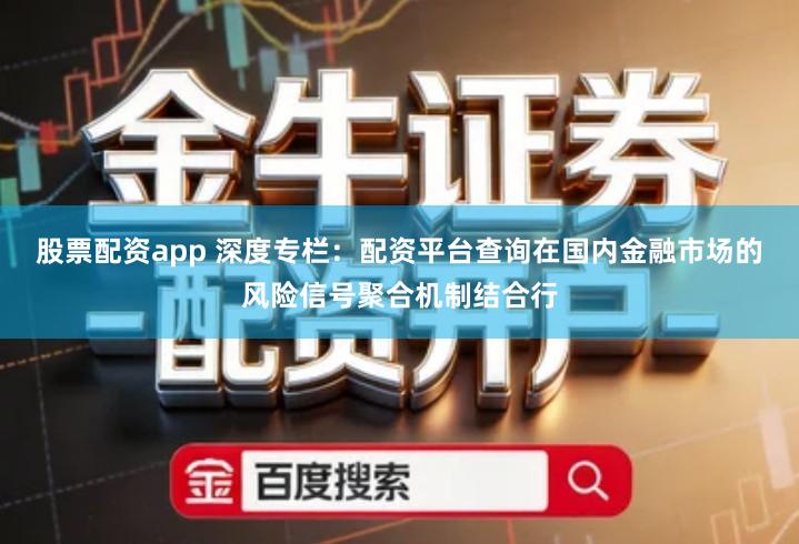 股票配资app 深度专栏：配资平台查询在国内金融市场的风险信号聚合机制结合行