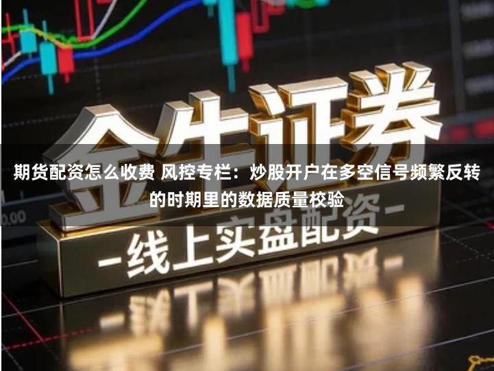 期货配资怎么收费 风控专栏：炒股开户在多空信号频繁反转的时期里的数据质量校验