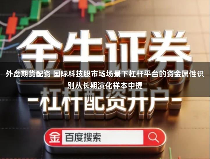 外盘期货配资 国际科技股市场场景下杠杆平台的资金属性识别从长期演化样本中提