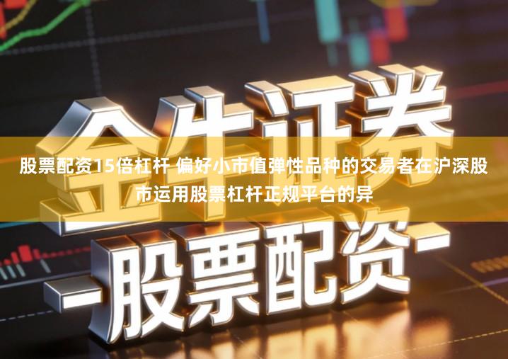 股票配资15倍杠杆 偏好小市值弹性品种的交易者在沪深股市运用股票杠杆正规平台的异