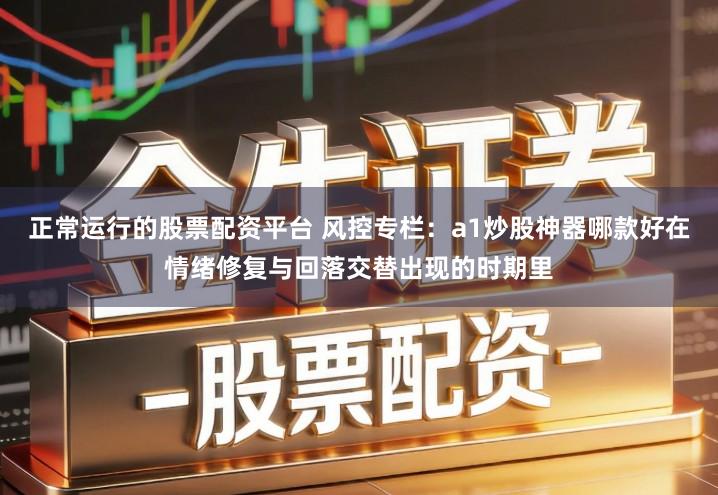 正常运行的股票配资平台 风控专栏：a1炒股神器哪款好在情绪修复与回落交替出现的时期里