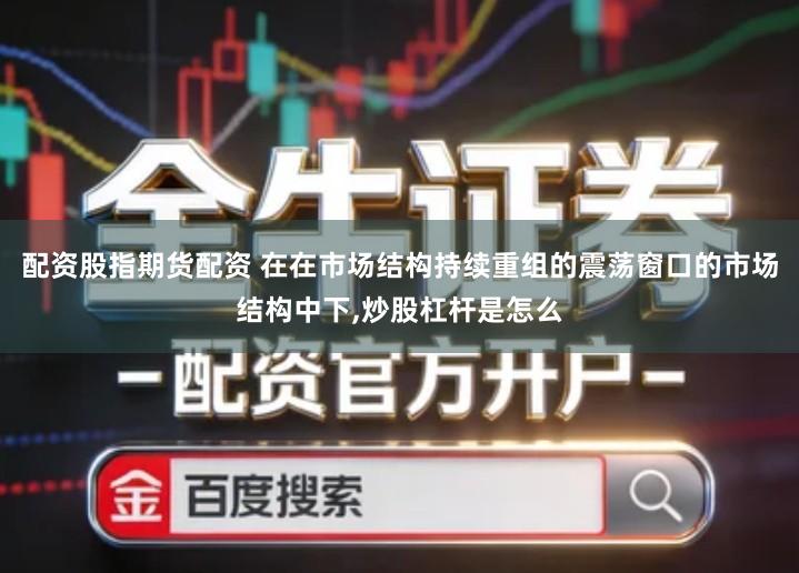 配资股指期货配资 在在市场结构持续重组的震荡窗口的市场结构中下,炒股杠杆是怎么