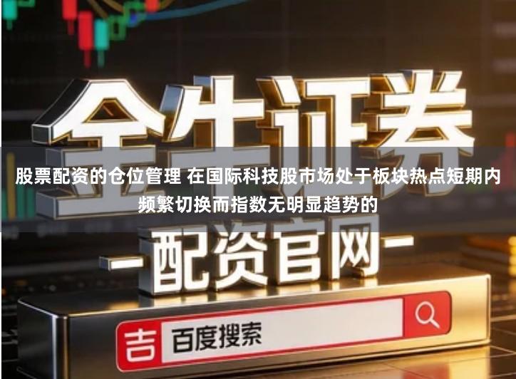 股票配资的仓位管理 在国际科技股市场处于板块热点短期内频繁切换而指数无明显趋势的