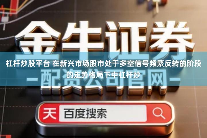 杠杆炒股平台 在新兴市场股市处于多空信号频繁反转的阶段的走势格局下中杠杆炒