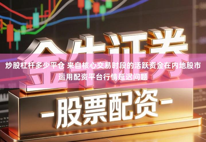 炒股杠杆多少平仓 来自核心交易时段的活跃资金在内地股市运用配资平台行情延迟问题