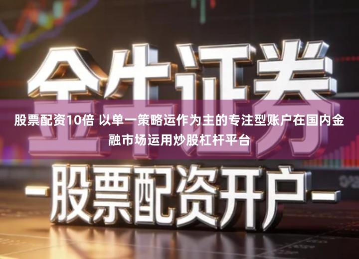股票配资10倍 以单一策略运作为主的专注型账户在国内金融市场运用炒股杠杆平台