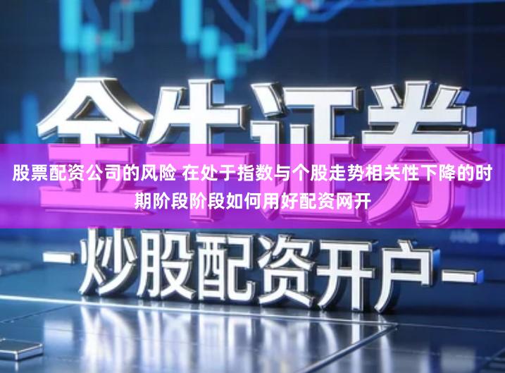 股票配资公司的风险 在处于指数与个股走势相关性下降的时期阶段阶段如何用好配资网开