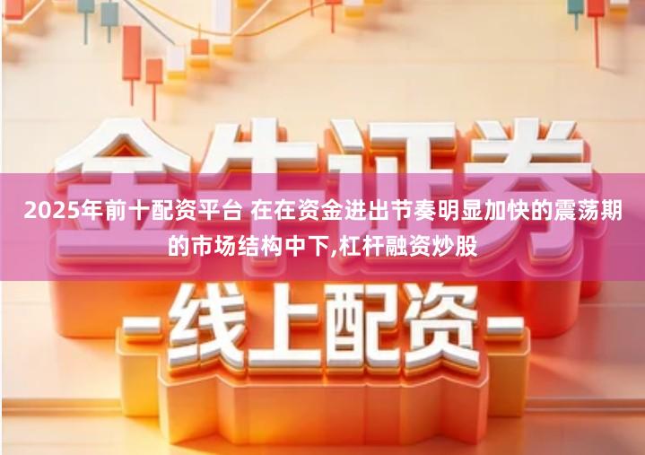2025年前十配资平台 在在资金进出节奏明显加快的震荡期的市场结构中下,杠杆融资炒股