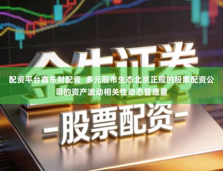 配资平台鑫东财配资  多元股市生态北京正规的股票配资公司的资产波动相关性动态管理量