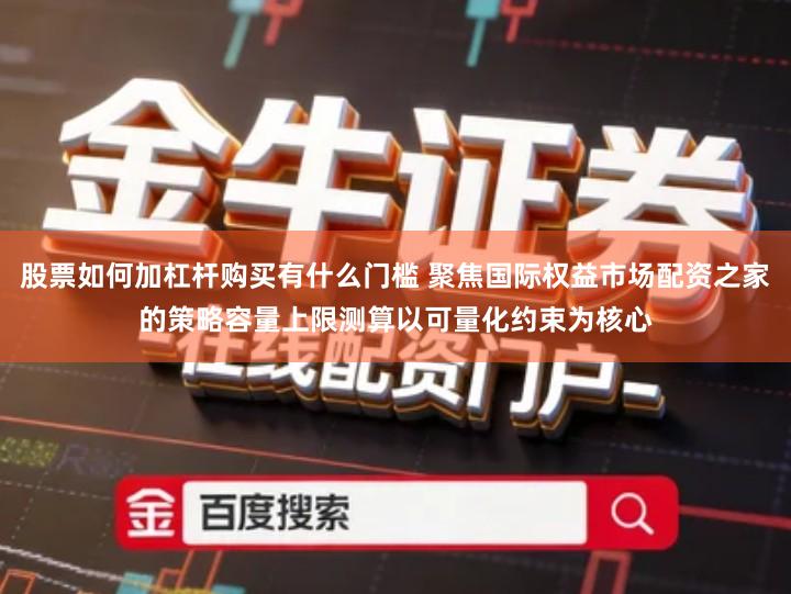 股票如何加杠杆购买有什么门槛 聚焦国际权益市场配资之家的策略容量上限测算以可量化约束为核心