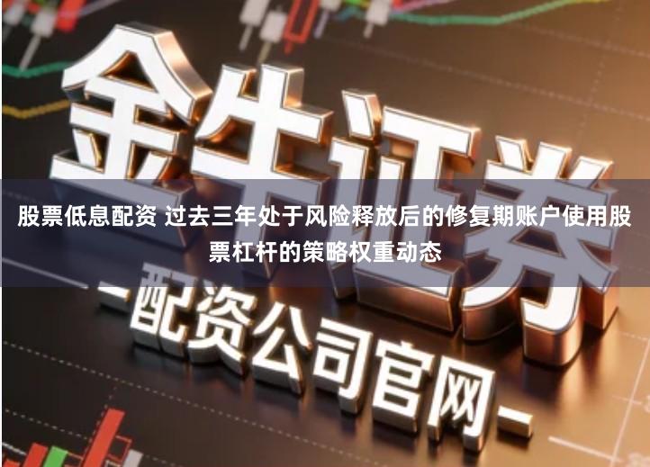 股票低息配资 过去三年处于风险释放后的修复期账户使用股票杠杆的策略权重动态