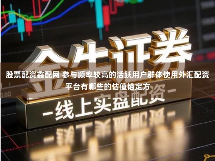 股票配资鑫配网 参与频率较高的活跃用户群体使用外汇配资平台有哪些的估值锚定方