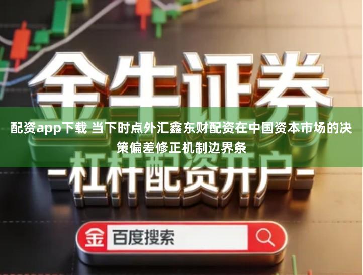 配资app下载 当下时点外汇鑫东财配资在中国资本市场的决策偏差修正机制边界条