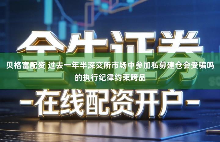 贝格富配资 过去一年半深交所市场中参加私募建仓会受骗吗的执行纪律约束跨品