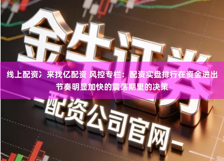 线上配资冫来找亿配资 风控专栏:配资实盘排行在资金进出节奏明显加快的震荡期里的决策