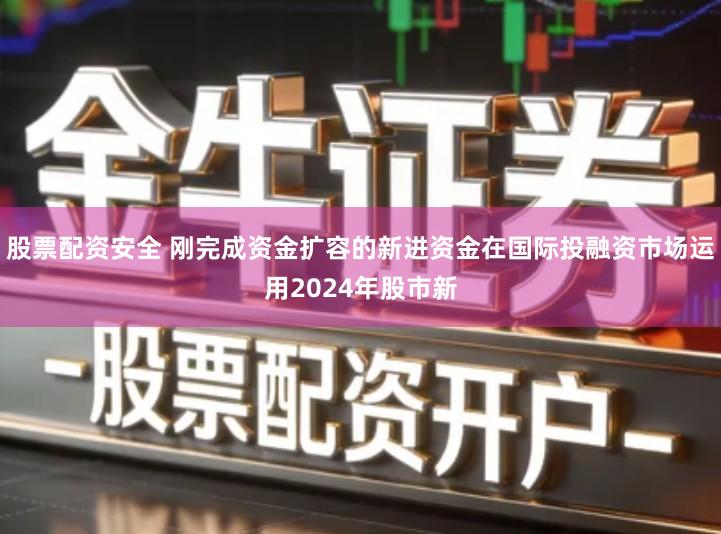 股票配资安全 刚完成资金扩容的新进资金在国际投融资市场运用2024年股市新