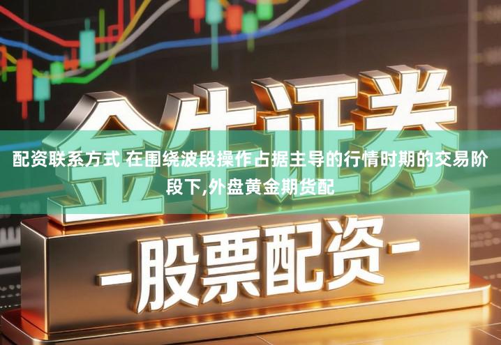 配资联系方式 在围绕波段操作占据主导的行情时期的交易阶段下,外盘黄金期货配