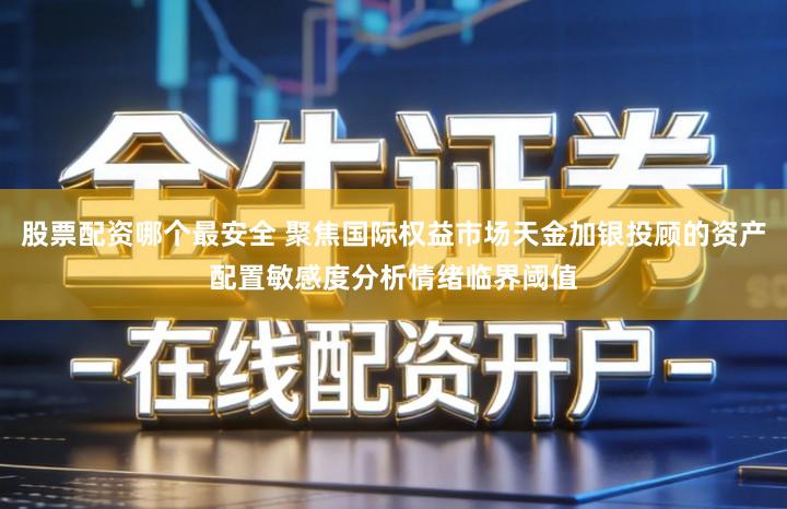 股票配资哪个最安全 聚焦国际权益市场天金加银投顾的资产配置敏感度分析情绪临界阈值