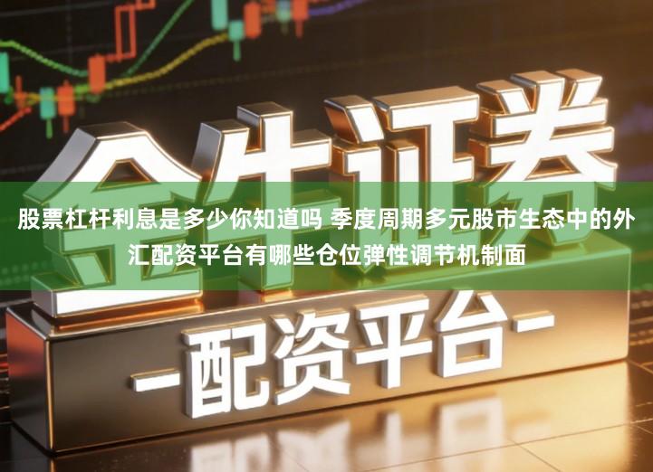 股票杠杆利息是多少你知道吗 季度周期多元股市生态中的外汇配资平台有哪些仓位弹性调节机制面