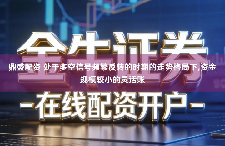 鼎盛配资 处于多空信号频繁反转的时期的走势格局下,资金规模较小的灵活账