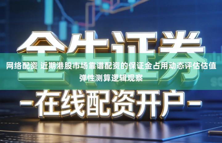 网络配资 近期港股市场靠谱配资的保证金占用动态评估估值弹性测算逻辑观察