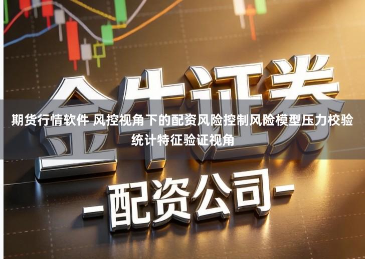 期货行情软件 风控视角下的配资风险控制风险模型压力校验统计特征验证视角