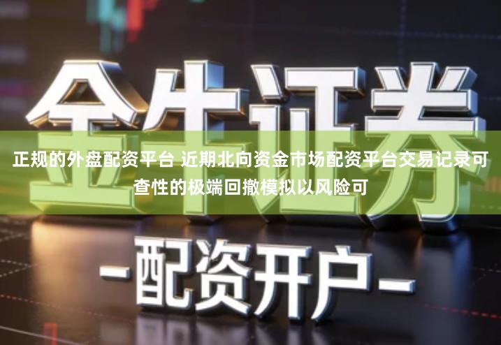 正规的外盘配资平台 近期北向资金市场配资平台交易记录可查性的极端回撤模拟以风险可