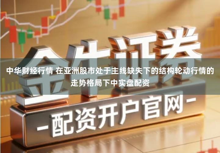 中华财经行情 在亚洲股市处于主线缺失下的结构轮动行情的走势格局下中实盘配资