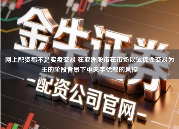 网上配资都不是实盘交易 在亚洲股市在市场以试探性交易为主的阶段背景下中天宇优配的风控