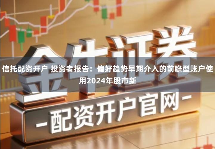 信托配资开户 投资者报告：偏好趋势早期介入的前瞻型账户使用2024年股市新